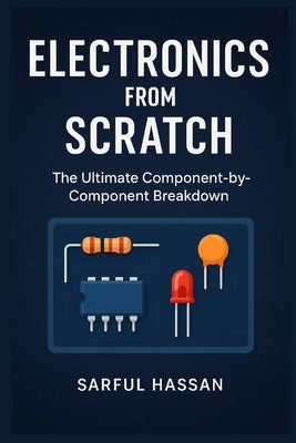 Cover Image for Electronics from Scratch: The Ultimate Component-by-Component Breakdown -- Sarful Hassan, Paperback