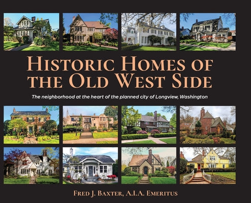 Cover Image for Historic Homes of the Old West Side: The neighborhood at the heart of the planned city of Longview, Washington -- Fred J. Baxter a. I. a. Emeritus, Hardcover