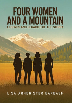 Cover Image for Four Women and a Mountain: Legends and Legacies of the Sierra -- Lisa Arnbrister Barbash, Hardcover