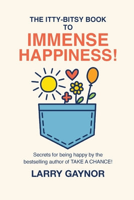 Cover Image for The Itty-Bitsy Book To Immense Happiness!: Secrets for being happy by the bestselling author of TAKE A CHANCE! -- Larry Gaynor, Paperback