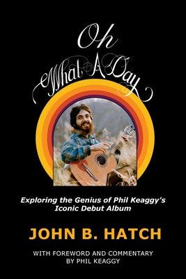 Cover Image for Oh What A Day!: Exploring the Genius of Phil Keaggy's Iconic Debut Album -- John B. Hatch, Paperback