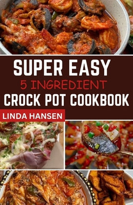 Cover Image for Super easy 5 Ingredient crock pot cookbook: Simple, delicious and nutritious recipes for busy People -- Linda Hansen, Paperback
