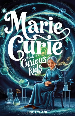 Cover Image for Marie Curie Book for Curious Kids: Exploring the Fascinating Life and Legacy of the First Woman to Win a Nobel Prize -- Eric Lylani, Paperback