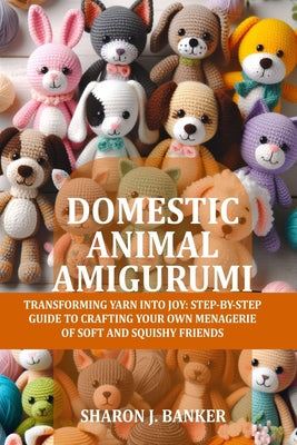 Cover Image for Domestic Animal Amigurumi: Transforming yarn into joy: Step-by-step guide to crafting your own menagerie of soft and squishy friends -- Sharon J. Banker, Paperback