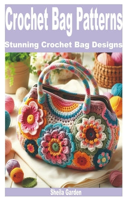 Cover Image for Crochet Bag Patterns: Stunning Crochet Bag Designs -- Sheila Garden, Paperback