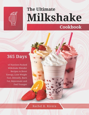 Cover Image for The Ultimate Milkshake Cookbook: 365 Days of Nutrient-Packed Milkshake Blender Recipes to Boost Energy, Lose Weight Fast, Detoxify, Burn Fat, Rejuvena -- Rachel R. Rivera, Paperback