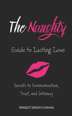 Cover Image for The Naughty Guide to Lasting Love: Secrets to Communication, Trust, and Intimacy -- Ranjot Singh Chahal, Paperback