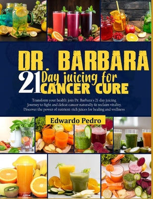 Cover Image for Dr. Barbara 21-Day Juicing for Cancer Cure: Transform your health: join dr. Barbara's 21-days juicing journey to fight and defeat cancer naturally and -- Edwardo Pedro, Paperback