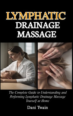 Cover Image for Lymphatic Drainage Massage: The Complete Guide to Understanding and Performing Lymphatic Drainage Massage Yourself at Home -- Dani Twain, Paperback