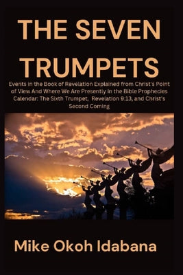 Cover Image for The Seven Trumpets: Events in the Book of Revelation Explained from Christ's Point of View And Where We Are Presently in the Bible Prophec -- Mike Okoh Idabana, Paperback