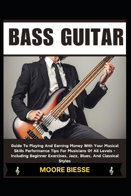 Cover Image for Bass Guitar: Guide To Playing And Earning Money With Your Musical Skills Performance Tips For Musicians Of All Levels - Including B -- Moore Biesse, Paperback