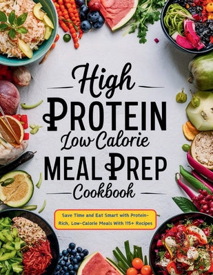 Cover Image for High Protein Low Calorie Meal Prep Cookbook: Save Time and Eat Smart with Protein-Rich, Low-Calorie Meals With 115+ Recipes -- Daisy Robinson, Paperback