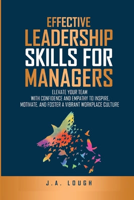 Cover Image for Effective Leadership Skills for Managers: Elevate Your Team with Confidence and Empathy to Inspire, Motivate and Foster a Vibrant Workplace Culture -- J. A. Lough, Paperback