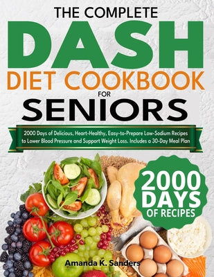 Cover Image for The Complete DASH Diet Cookbook for Seniors: 2000 Days of Delicious, Heart-Healthy, Easy-to-Prepare Low-Sodium Recipes to Lower Blood Pressure and Sup -- Amanda K. Sanders, Paperback