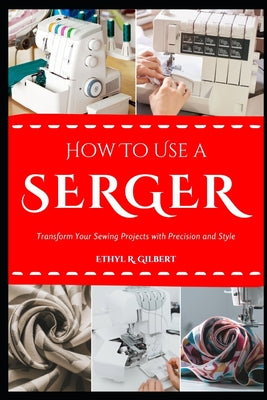 Cover Image for How to Use a Serger: Transform Your Sewing Projects with Precision and Style -- Ethyl R. Gilbert, Paperback
