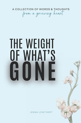 Cover Image for The Weight Of What's Gone: Words & Thoughts From A Grieving Heart -- Jenna Lowthert, Paperback