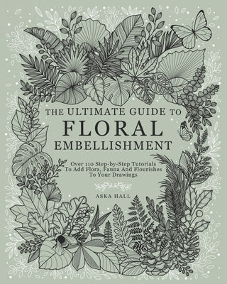 Cover Image for The Ultimate Guide To Floral Embellishment: Over 110 Step-by-Step Tutorials To Add Flora, Fauna And Flourishes To Your Flower Drawings -- Aska Hall, Paperback