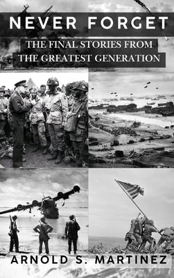 Cover Image for Never Forget: The Final Stories from The Greatest Generation -- Arnold S. Martinez, Hardcover
