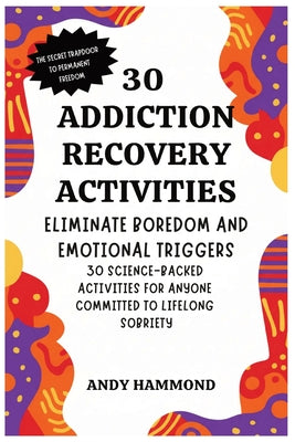Cover Image for 30 Addiction Recovery Activities: Eliminate Boredom and Emotional Triggers: 30 Science-Backed Activities for Anyone Committed to Lifelong Sobriety -- Andy Hammond, Paperback
