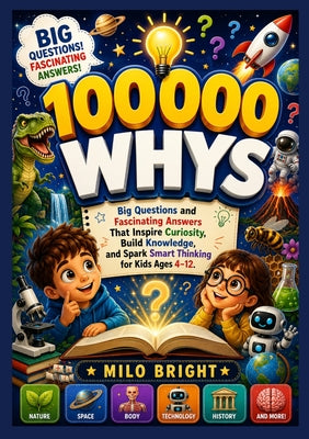 Cover Image for 100,000 Whys: Big Questions and Fascinating Answers That Inspire Curiosity, Build Knowledge, and Spark Smart Thinking for Kids Ages 4-12. -- Milo Bright, Paperback