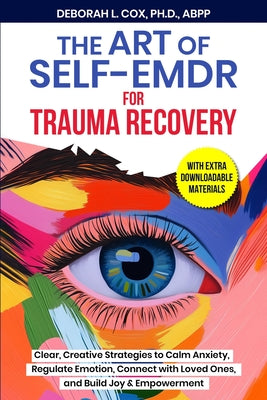 Cover Image for The Art of Self-EMDR for Trauma Recovery: Clear, Creative Strategies to Calm Anxiety, Regulate Emotion, Connect with Loved Ones, and Build Joy & Empow -- Deborah L. Cox, Paperback