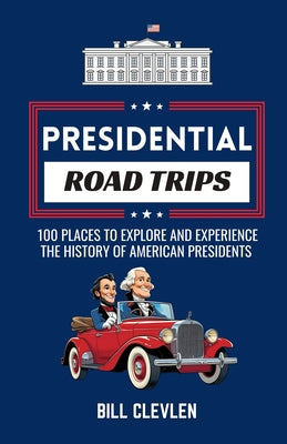 Cover Image for Presidential Road Trips: 100 Places To Explore And Experience The History of American Presidents -- Bill Clevlen, Paperback