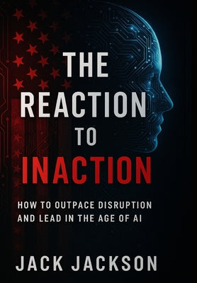 Cover Image for The Reaction to Inaction How to Outpace Disruption and Lead in the Age of AI -- Jack Jackson, Hardcover
