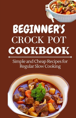 Cover Image for Beginner's Crock Pot Cookbook: Simple and Cheap Recipes for Regular Slow Cooking -- Jenson Miller, Paperback