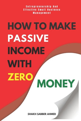 Cover Image for How to Make Passive Income with Zero Money: Entrepreneurship And Effective Small Business Management -- Shakh Sabber Ahmed, Paperback