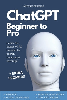 Cover Image for ChatGPT Beginner To Pro: Learn the Basics of AI, Unleash its Power, Boost Your Earnings. -- Antonio Spinello, Paperback