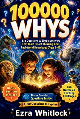 Cover Image for 100000 Whys: Big Questions & Simple Answers That Build Smart Thinking and Real-World Knowledge For Kids (Ages 6-12) -- Ezra Whitlock, Paperback