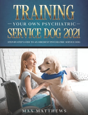 Cover Image for Training Your Own Psychiatric Service Dog 2021: Step-By-Step Guide to an Obedient Psychiatric Service Dog -- Max Matthews, Paperback