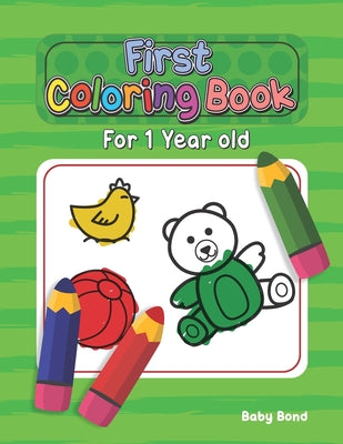 Cover Image for First Coloring Book For 1 Year Old: The perfect first coloring book for your child! Toddlers and kids 1 to 3 years old. Simple Way to Learn the Essent -- Baby Bond, Paperback