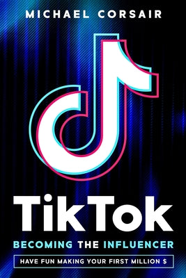 Cover Image for TikTok: Becoming the Influencer: Have Fun Making Your First Million $ -- Michael Corsair, Paperback