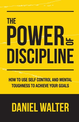 Cover Image for The Power of Discipline: How to Use Self Control and Mental Toughness to Achieve Your Goals -- Daniel Walter, Paperback