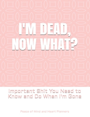 Cover Image for I'm Dead, Now What?: Important Shit You Need to Know & Do When I Die (Estate Planner, Funeral Details, Final Wishes, Farewell Messages... 8.5 x 11) -- Peace Of Mind and Heart Planners, Paperback