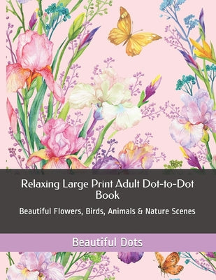 Cover Image for Relaxing Large Print Adult Dot-to-Dot Book: Beautiful Flowers, Birds, Animals & Nature Scenes -- Beautiful Dots, Paperback