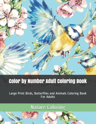 Color by Number Adult Coloring Book: Large Print Birds, Butterflies and Animals Coloring Book For Adults -- Nature Coloring, Paperback