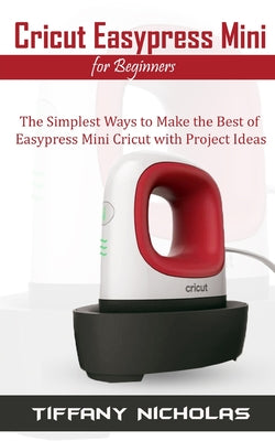 Cover Image for Cricut Easypress Mini for Beginners: The Simplest Ways to Make the Best of Easypress Mini Cricut with Project Ideas -- Tiffany Nicholas, Paperback