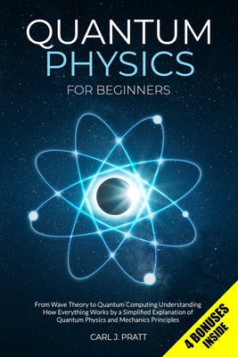 Cover Image for Quantum Physics for Beginners: From Wave Theory to Quantum Computing. Understanding How Everything Works by a Simplified Explanation of Quantum Physic -- Carl J. Pratt, Paperback