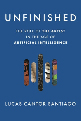 Cover Image for Unfinished: The Role of the Artist in the Age of Artificial Intelligence -- Lucas Cantor Santiago, Hardcover