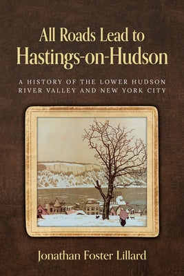 Cover Image for All Roads Lead to Hastings-on-Hudson: A History of the Lower Hudson River Valley and New York City -- Jonathan Foster Lillard, Paperback