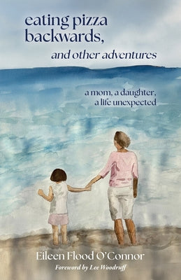 Cover Image for eating pizza backwards, and other adventures: a mom, a daughter, a life unexpected -- Eileen Flood O'Connor, Paperback