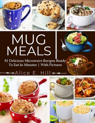 Cover Image for Mug Meals: 81 Delicious Microwave Recipes Ready To Eat In Minutes -- Alice E. Hill, Paperback