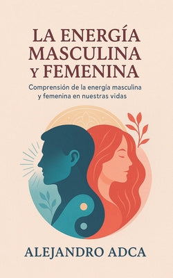 Cover Image for La energía masculina y femenina: Comprensión de la energía masculina y femenina en nuestras vidas. -- Alejandro Adca, Paperback
