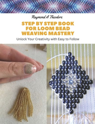 Cover Image for Step by Step Book for Loom Bead Weaving Mastery: Unlock Your Creativity with Easy to Follow -- Raymond A. Theodore, Paperback