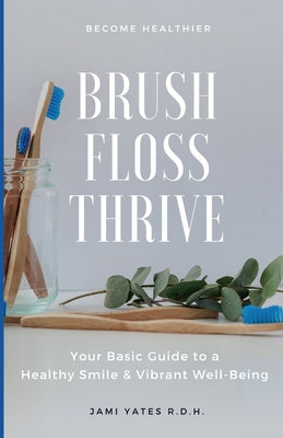 Cover Image for Brush, Floss, Thrive: Your Basic Guide to a Healthy Smile and Vibrant Well-Being -- Jami Yates R. D. H., Paperback