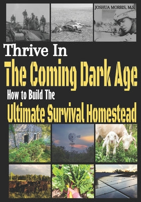 Cover Image for Thrive in the Coming Dark Age: How to Build the Ultimate Survival Homestead -- Joshua Alan Morris M. S., Paperback