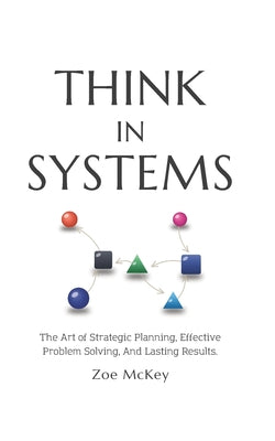 Cover Image for Think in Systems: The Art of Strategic Planning, Effective Problem Solving, And Lasting Results -- Zoe McKey, Paperback