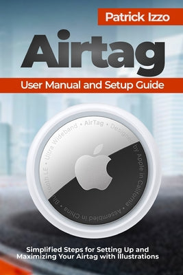 Cover Image for Airtag User Manual and Setup Guide: Simplified Steps for Setting Up and Maximizing Your Airtag with Illustrations -- Patrick Izzo, Paperback